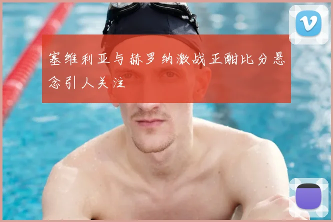 塞维利亚与赫罗纳激战正酣比分悬念引人关注