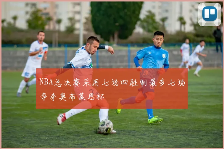 NBA总决赛采用七场四胜制最多七场争夺奥布莱恩杯