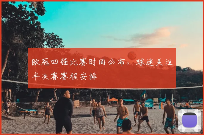 欧冠四强比赛时间公布,球迷关注半决赛赛程安排