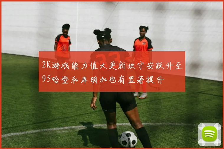 2K游戏能力值大更新坎宁安跃升至95哈登和库明加也有显著提升