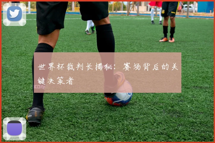 世界杯裁判长揭秘：赛场背后的关键决策者
