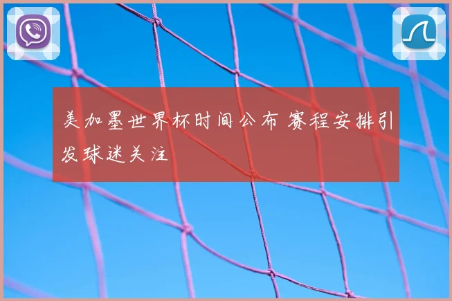 美加墨世界杯时间公布 赛程安排引发球迷关注