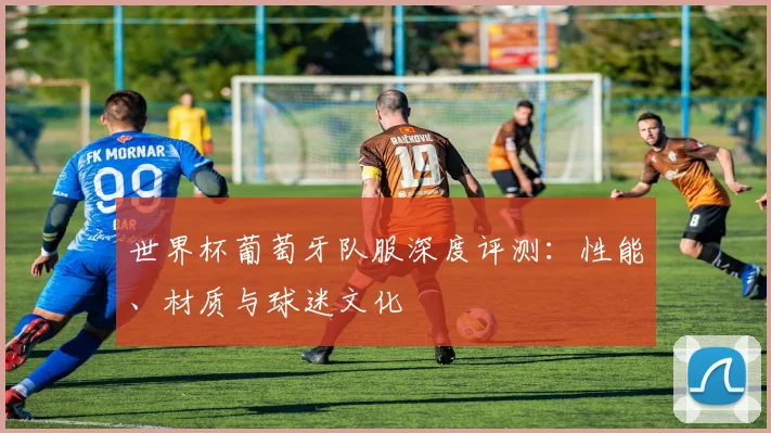 世界杯葡萄牙队服深度评测：性能、材质与球迷文化