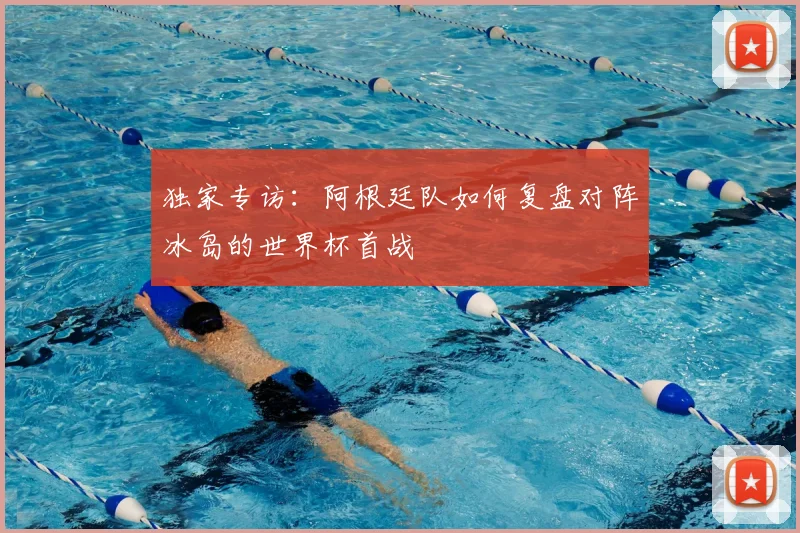 独家专访:阿根廷队如何复盘对阵冰岛的世界杯首战
