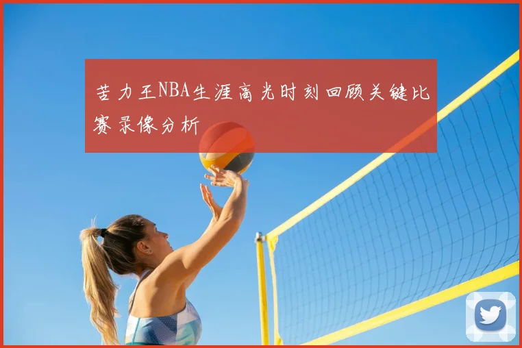 苦力王NBA生涯高光时刻回顾关键比赛录像分析