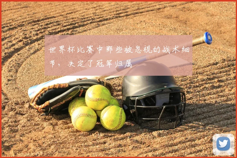 世界杯比赛中那些被忽视的战术细节，决定了冠军归属
