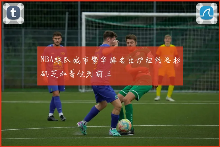 NBA球队城市繁华排名出炉纽约洛杉矶芝加哥位列前三
