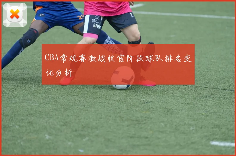 CBA常规赛激战收官阶段球队排名变化分析