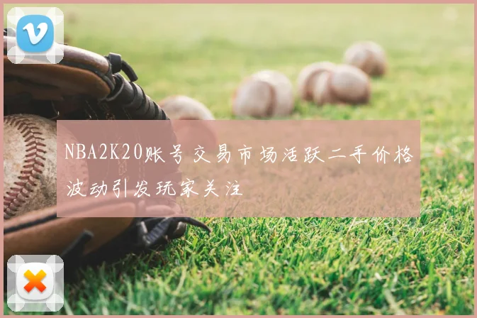 NBA2K20账号交易市场活跃二手价格波动引发玩家关注
