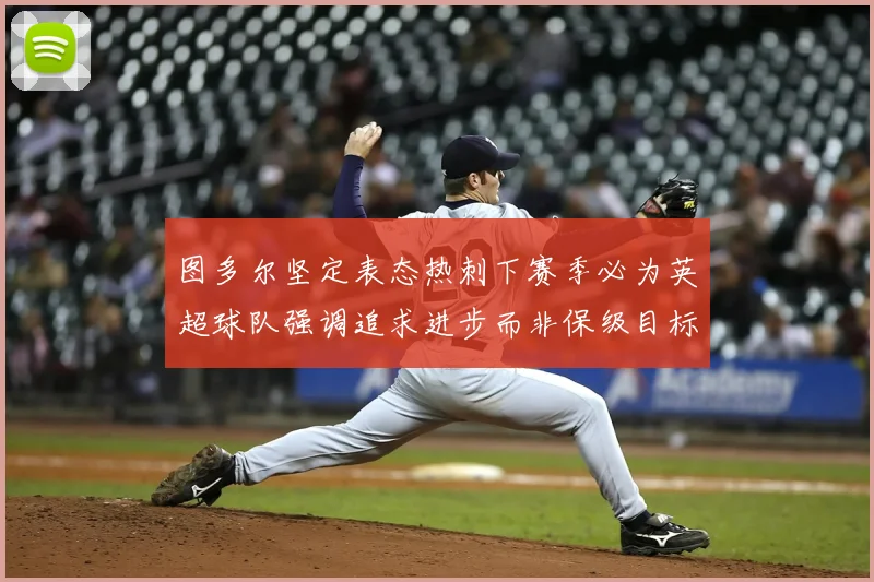 图多尔坚定表态热刺下赛季必为英超球队强调追求进步而非保级目标