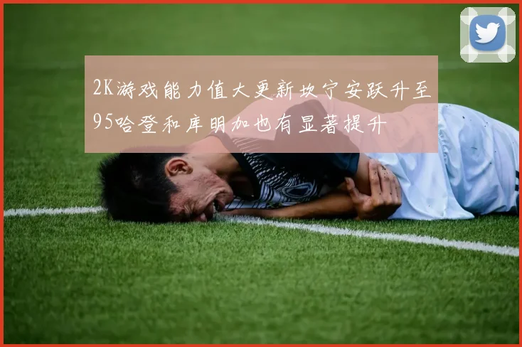 2K游戏能力值大更新坎宁安跃升至95哈登和库明加也有显著提升