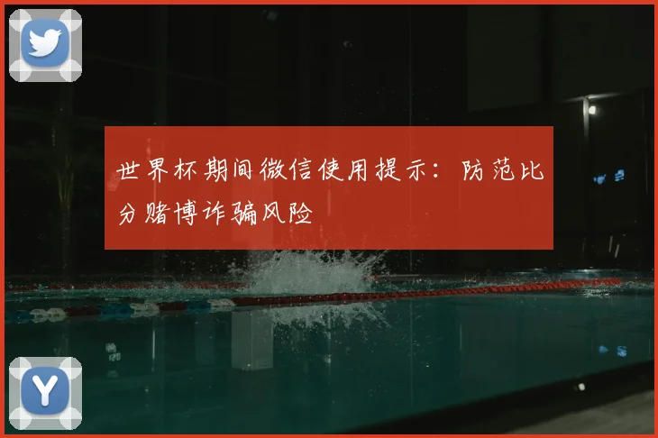 世界杯期间微信使用提示:防范比分赌博诈骗风险