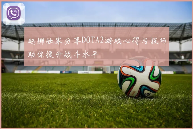赵娜独家分享DOTA2游戏心得与技巧助你提升战斗水平