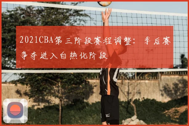 2021CBA第三阶段赛程调整:季后赛争夺进入白热化阶段