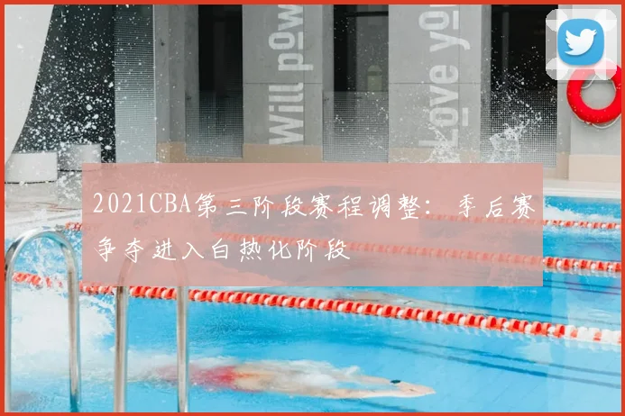 2021CBA第三阶段赛程调整:季后赛争夺进入白热化阶段