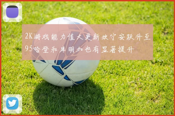 2K游戏能力值大更新坎宁安跃升至95哈登和库明加也有显著提升