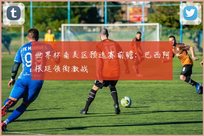 世界杯南美区预选赛前瞻:巴西阿根廷领衔激战