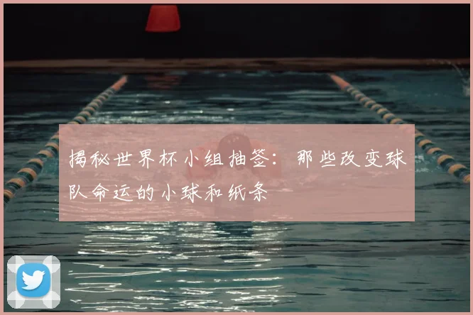揭秘世界杯小组抽签:那些改变球队命运的小球和纸条