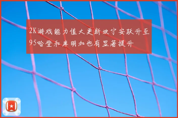 2K游戏能力值大更新坎宁安跃升至95哈登和库明加也有显著提升