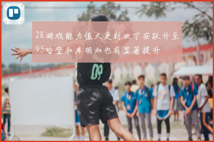 2K游戏能力值大更新坎宁安跃升至95哈登和库明加也有显著提升