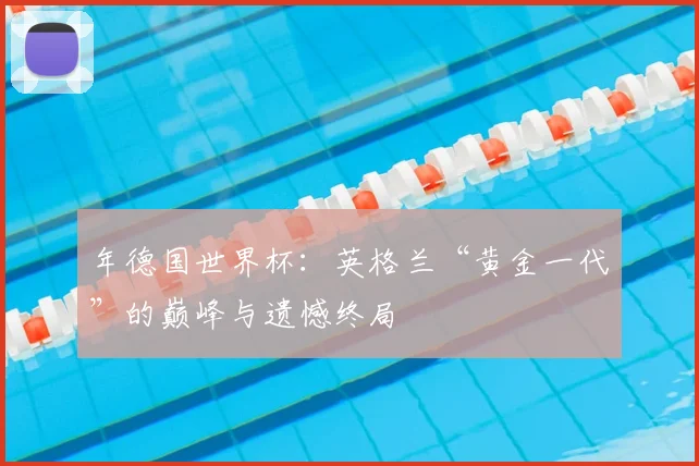 年德国世界杯：英格兰“黄金一代”的巅峰与遗憾终局