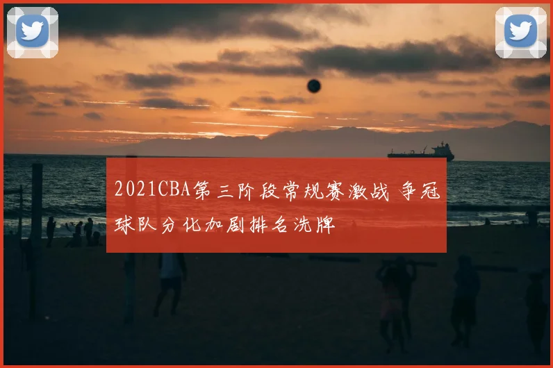 2021CBA第三阶段常规赛激战 争冠球队分化加剧排名洗牌