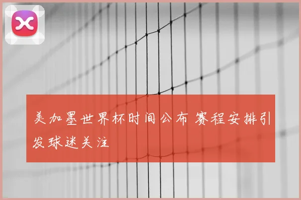 美加墨世界杯时间公布 赛程安排引发球迷关注
