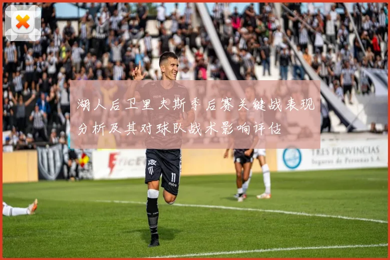 湖人后卫里夫斯季后赛关键战表现分析及其对球队战术影响评估