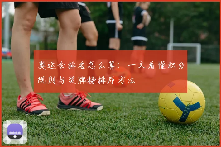 奥运会排名怎么算:一文看懂积分规则与奖牌榜排序方法