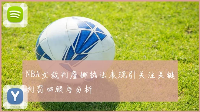 NBA女裁判詹娜执法表现引关注关键判罚回顾与分析