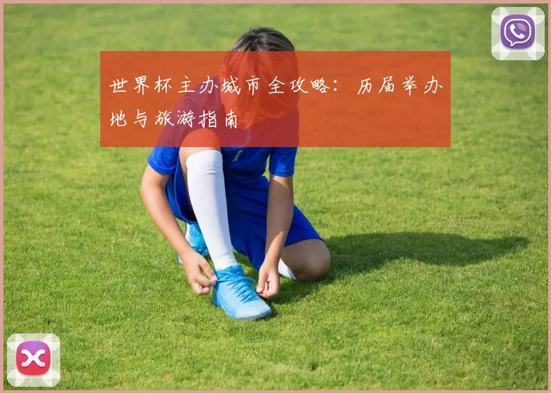 世界杯主办城市全攻略:历届举办地与旅游指南