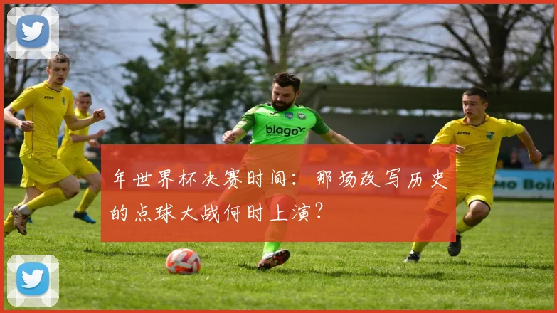 年世界杯决赛时间：那场改写历史的点球大战何时上演？