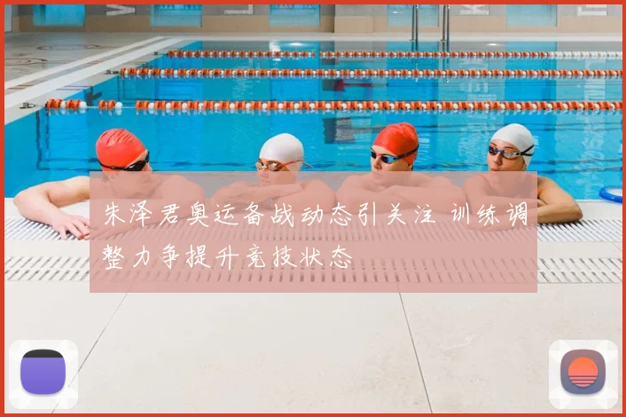 朱泽君奥运备战动态引关注 训练调整力争提升竞技状态