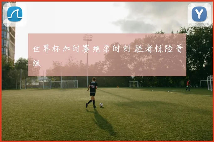 世界杯加时赛绝杀时刻 胜者惊险晋级