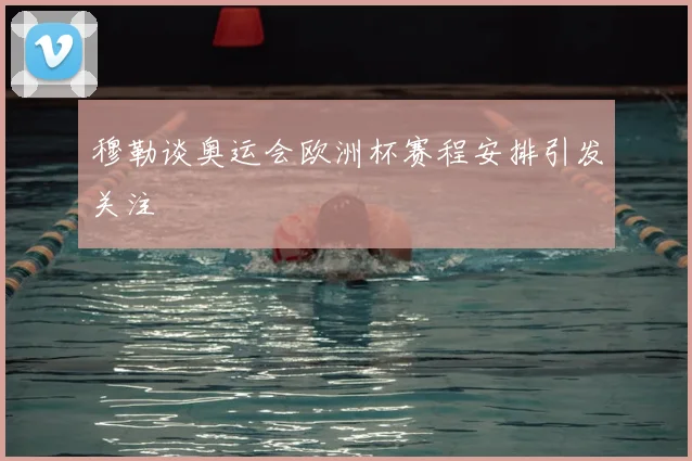 穆勒谈奥运会欧洲杯赛程安排引发关注