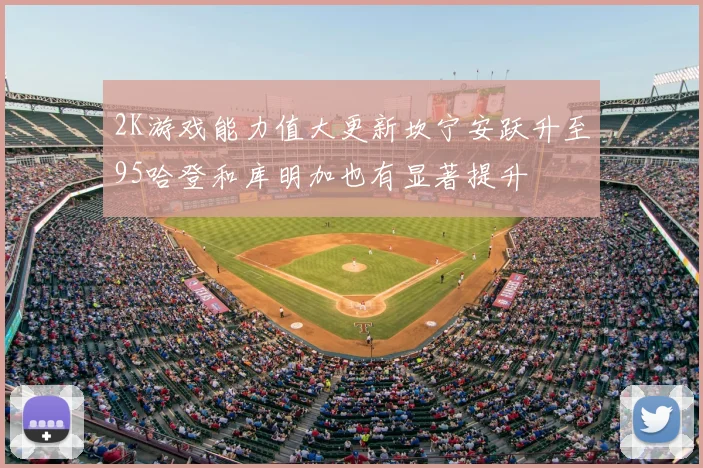 2K游戏能力值大更新坎宁安跃升至95哈登和库明加也有显著提升