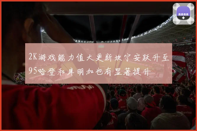2K游戏能力值大更新坎宁安跃升至95哈登和库明加也有显著提升