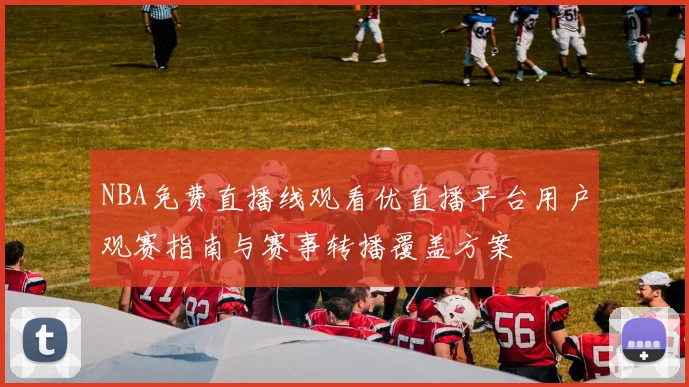 NBA免费直播线观看优直播平台用户观赛指南与赛事转播覆盖方案