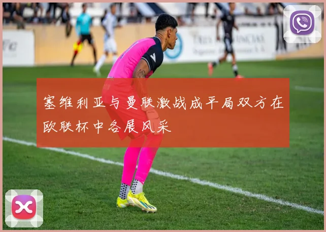 塞维利亚与曼联激战成平局双方在欧联杯中各展风采