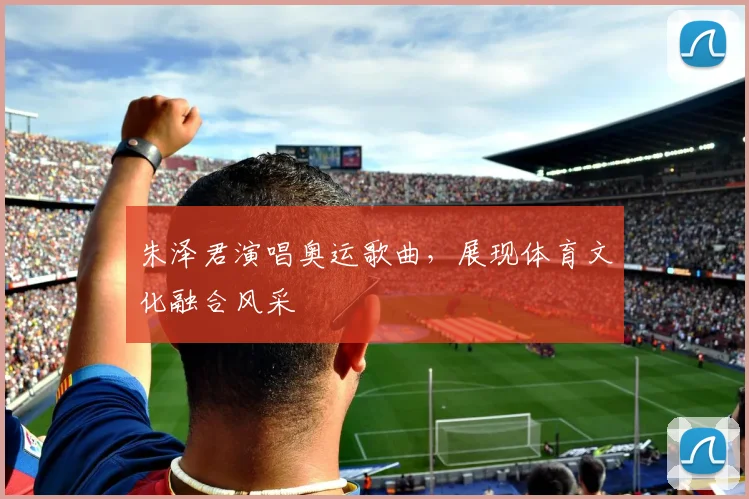 朱泽君演唱奥运歌曲,展现体育文化融合风采