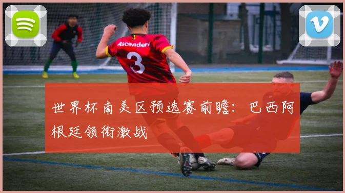 世界杯南美区预选赛前瞻：巴西阿根廷领衔激战