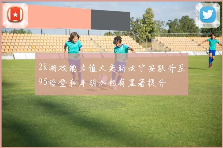 2K游戏能力值大更新坎宁安跃升至95哈登和库明加也有显著提升