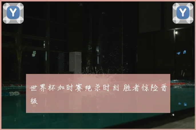世界杯加时赛绝杀时刻 胜者惊险晋级