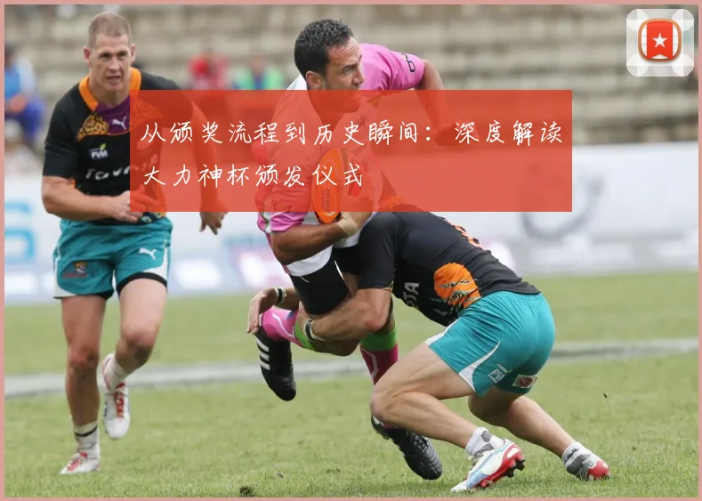 从颁奖流程到历史瞬间:深度解读大力神杯颁发仪式