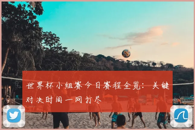 世界杯小组赛今日赛程全览:关键对决时间一网打尽