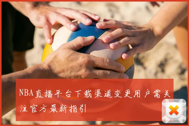NBA直播平台下载渠道变更用户需关注官方最新指引