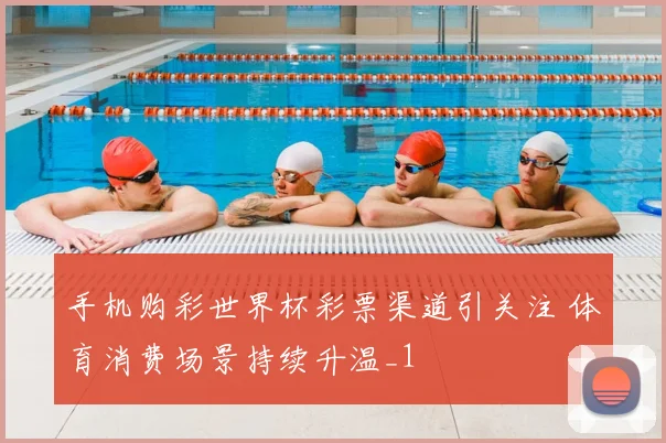 手机购彩世界杯彩票渠道引关注 体育消费场景持续升温_1