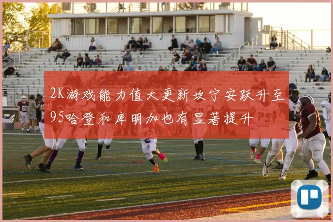 2K游戏能力值大更新坎宁安跃升至95哈登和库明加也有显著提升