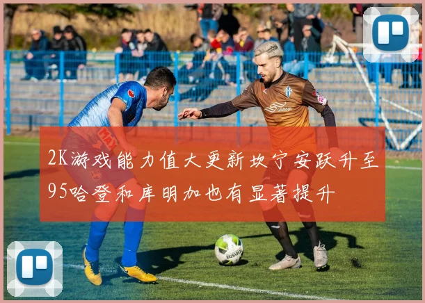 2K游戏能力值大更新坎宁安跃升至95哈登和库明加也有显著提升