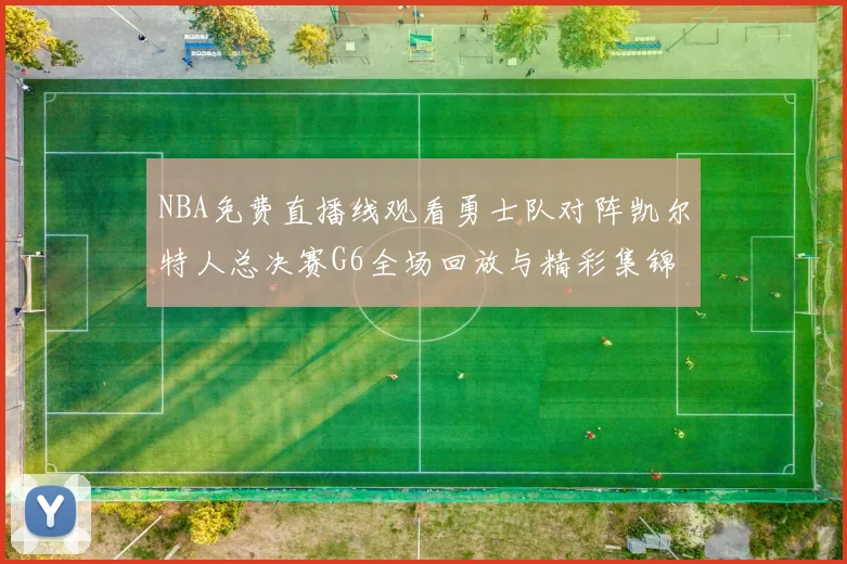 NBA免费直播线观看勇士队对阵凯尔特人总决赛G6全场回放与精彩集锦
